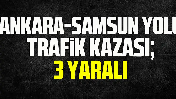 Ankara-Samsun yolu trafik kazası 3 yaralı