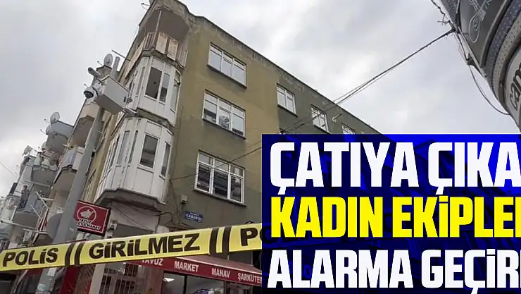 Çatıya çıkan kadın ekipleri alarma geçirdi
