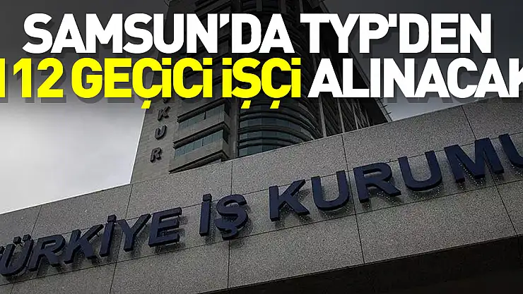 Samsun'da TYP'den 112 geçici işçi alınacak