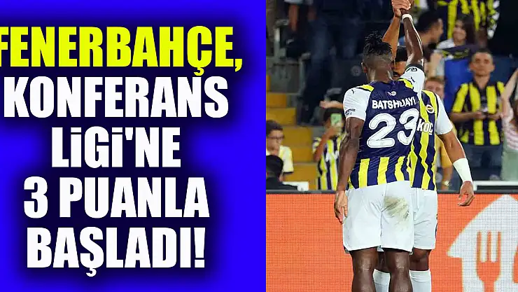 Fenerbahçe, Konferans Ligi'ne 3 puanla başladı!
