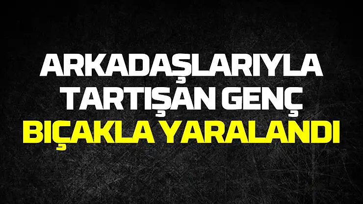 Samsun'da arkadaşlarıyla tartışan genç bıçakla yaralandı