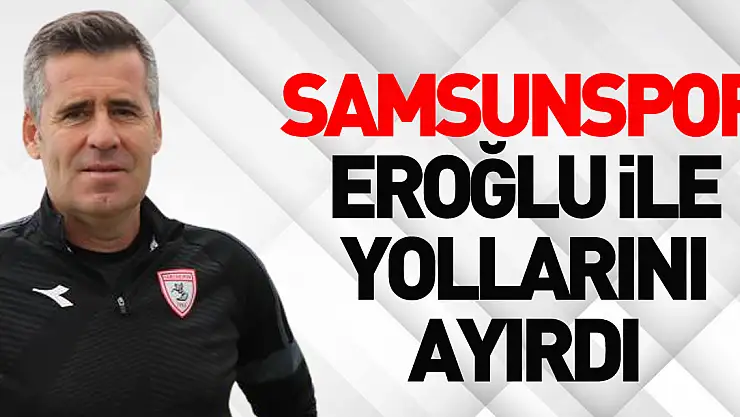 Samsunspor Eroğlu ile yollarını ayırdı