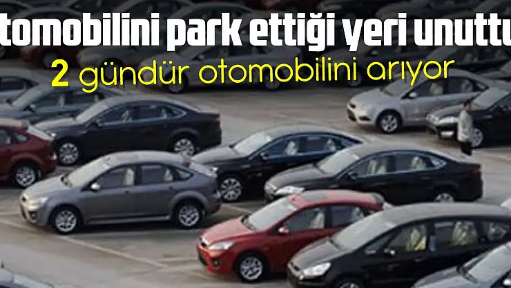 Otomobilini park ettiği yeri unuttu, 2 gündür otomobilini arıyor