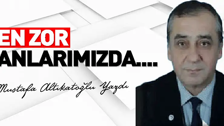 EN ZOR ANLARIMIZDA....