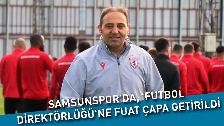 Samsunspor'da, 'Futbol Direktörlüğü'ne Fuat Çapa getirildi