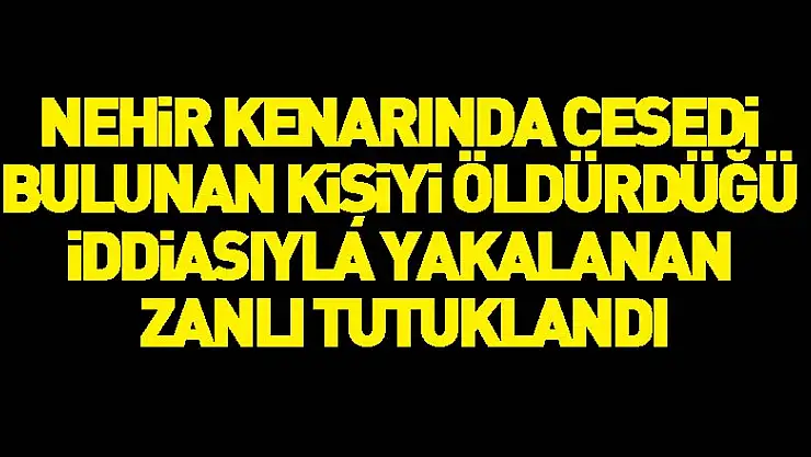 Nehir kenarında cesedi bulunan kişiyi öldürdüğü iddiasıyla yakalanan zanlı tutuklandı