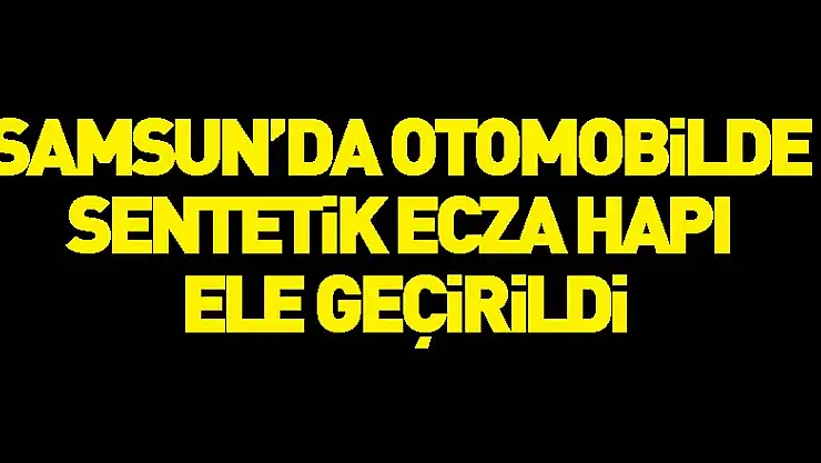 Samsun'da otomobilde sentetik ecza hapı ele geçirildi