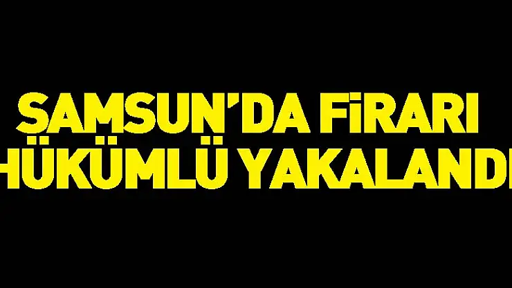 Samsun'da firari hükümlü yakalandı