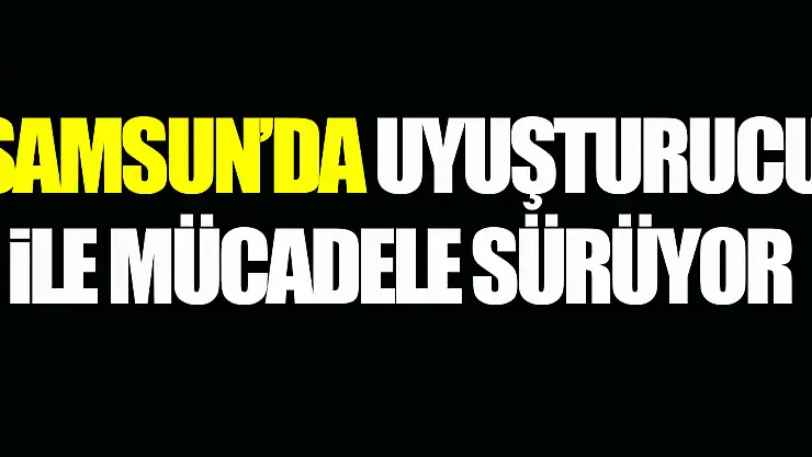Samsun'da Uyuşturucu ile mücadele sürüyor