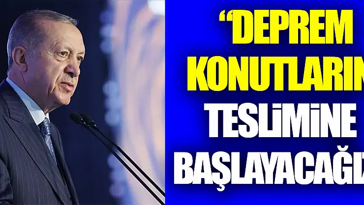 DEPREM KONUTLARIN TESLİMİNE BAŞLAYACAĞIZ