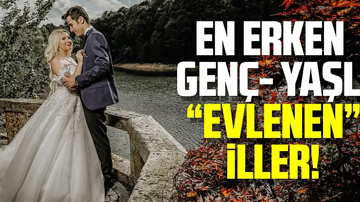 EN ERKEN – GENÇ- YAŞLI- 'EVLENEN' İLLER!