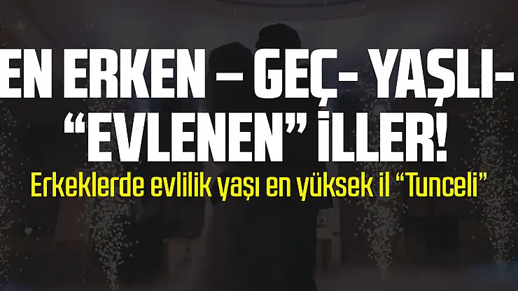 EN ERKEN – GEÇ- YAŞLI- 'EVLENEN' İLLER!