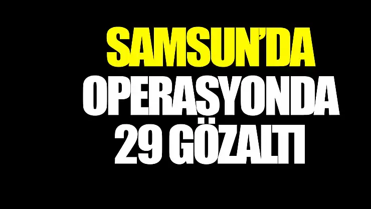 SAMSUN'DA OPERASYONDA 29 GÖZALTI