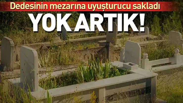 Yok ARTIK!  Dedesinin mezarına uyuşturucu sakladı