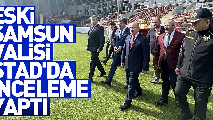 Eski Samsun Valisi Stad'da inceleme yaptı