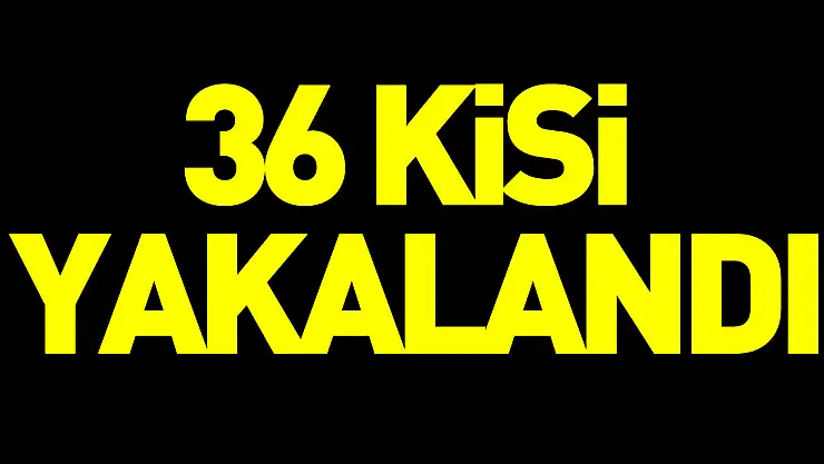 36 kişi yakalandı