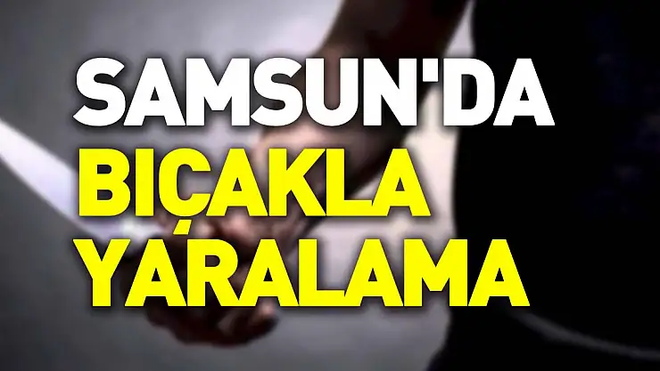 Samsun'da bıçakla yaralama