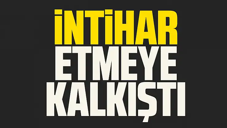 İNTİHAR ETMEYE KALKIŞTI