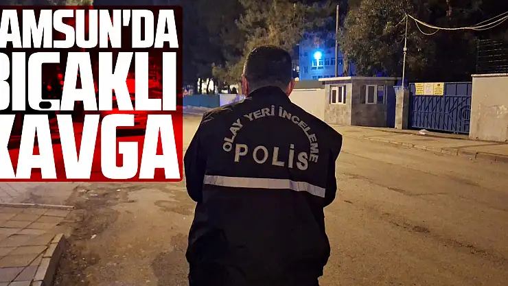 Samsun'da bıçaklı kavga