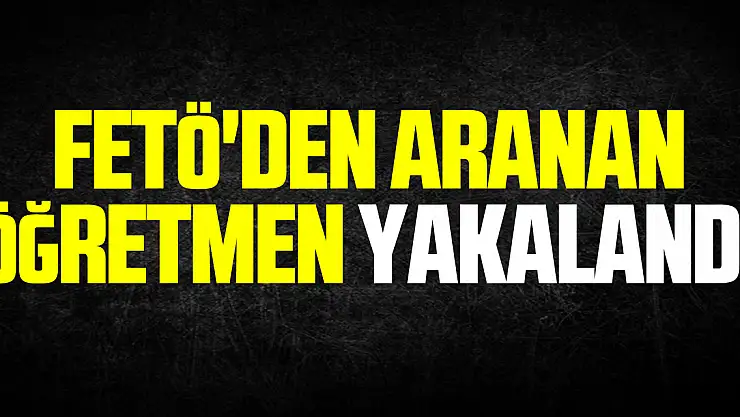 FETÖ'den aranan öğretmen yakalandı