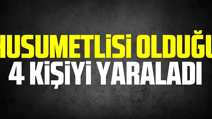 Husumetlisi olduğu 4 kişiyi yaraladı