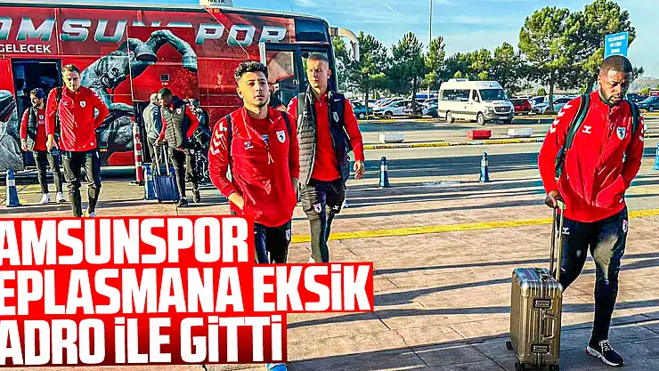 Samsunspor, deplasmana eksik kadro ile gitti