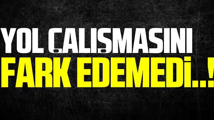 Yol çalışmasını fark edemedi