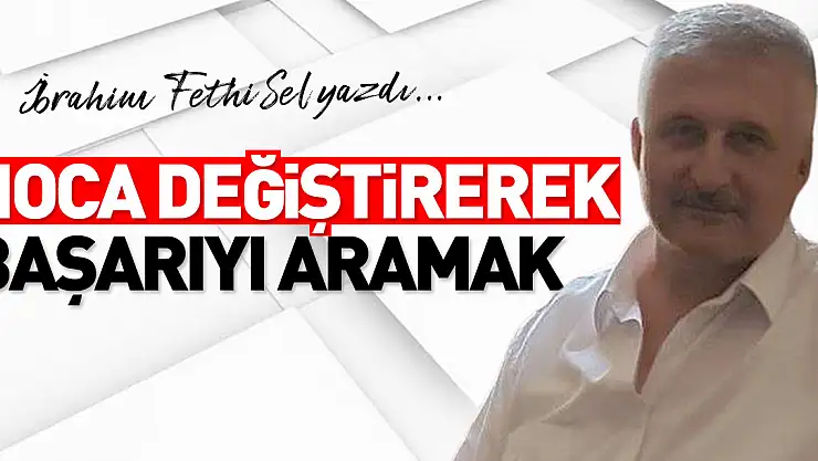 HOCA DEĞİŞTİREREK BAŞARIYI ARAMAK