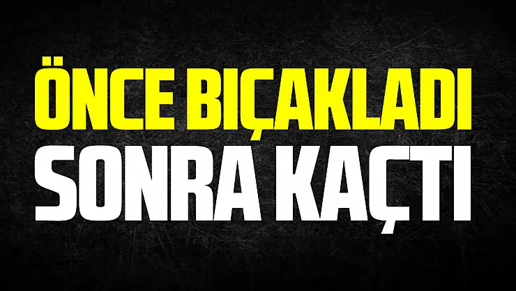 Önce bıçakladı sonra kaçtı