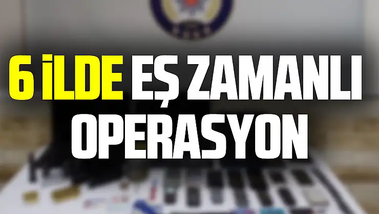 6 İlde Eş Zamanlı Operasyon