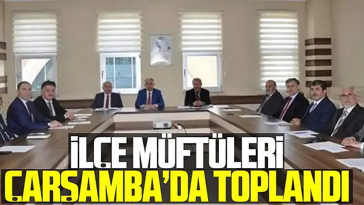 İLÇE MÜFTÜLERİ ÇARŞAMBA'DA TOPLANDI