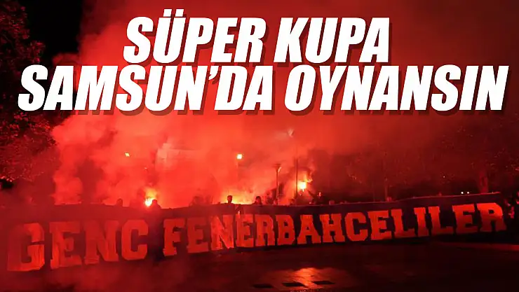 Taraftarlar Süper Kupa'nın Samsun'da oynanmasını istedi