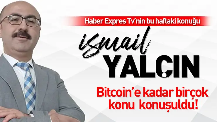 HABER EXPRES TV'NİN BU HAFTAKİ KONUĞU İSMAİL YALÇIN