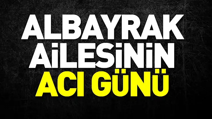 ALBAYRAK AİLESİNİN ACI GÜNÜ