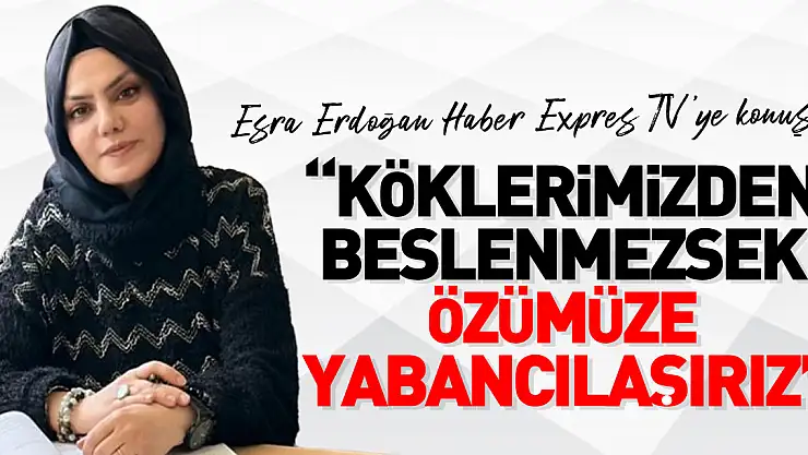 'köklerimizden beslenmezsek özümüze yabancılaşırız'