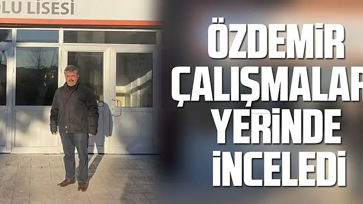ÖZDEMİR ÇALIŞMALARI YERİNDE İNCELEDİ
