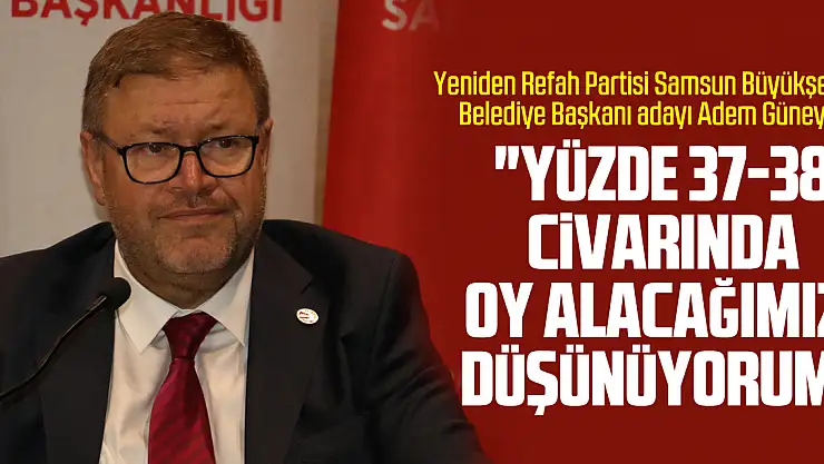 'Yüzde 37-38 civarında oy alacağımızı düşünüyorum'