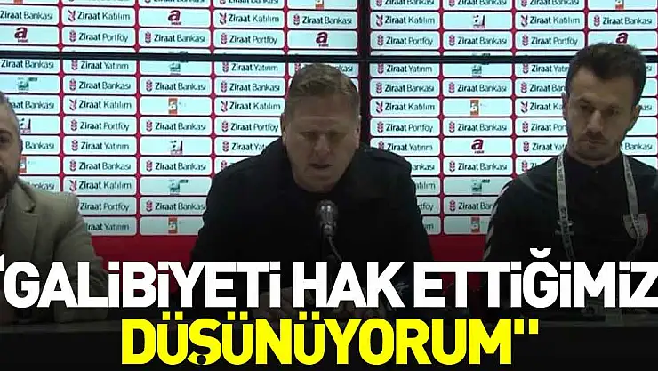 'Galibiyeti hak ettiğimizi düşünüyorum'