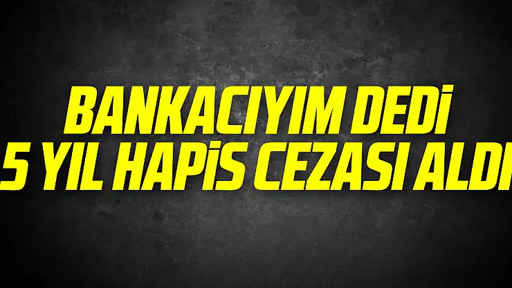Bankacıyım dedi 5 yıl hapis cezası aldı