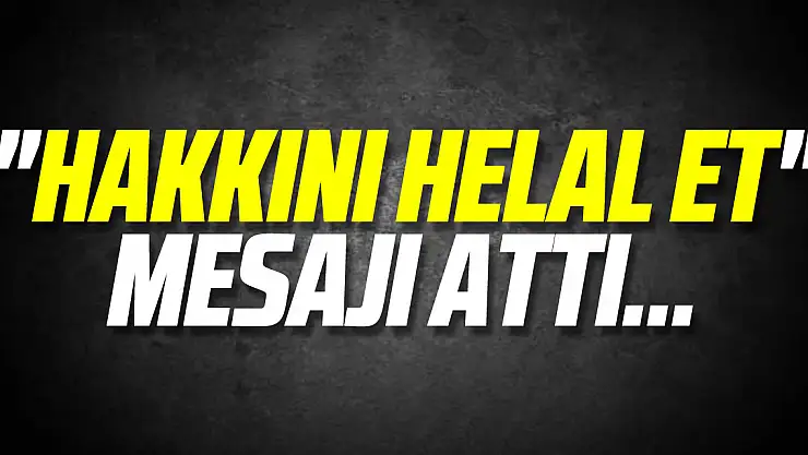 'Hakkını helal et' mesajı attı