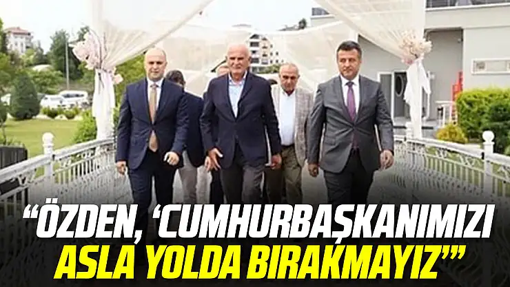 'ÖZDEN, 'CUMHURBAŞKANIMIZI ASLA YOLDA BIRAKMAYIZ.''