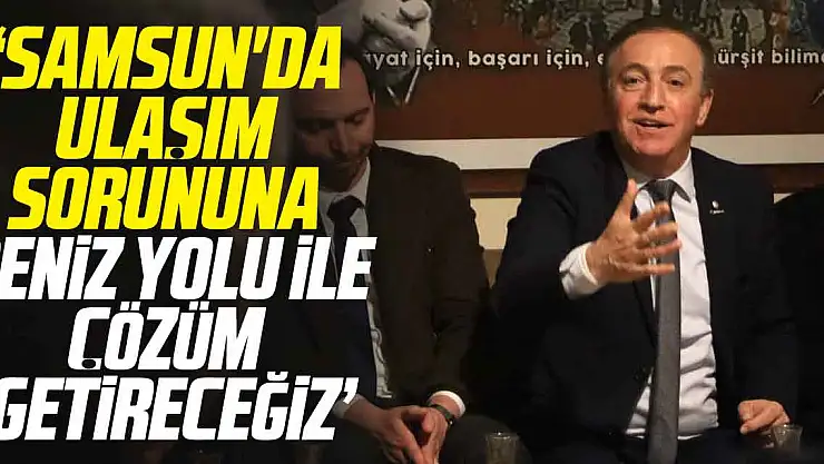 'SAMSUN'DA ULAŞIM SORUNUNA DENİZ YOLU İLE ÇÖZÜM GETİRECEĞİZ'