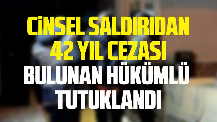 Cinsel saldırıdan  42 yıl cezası bulunan hükümlü  tutuklandı