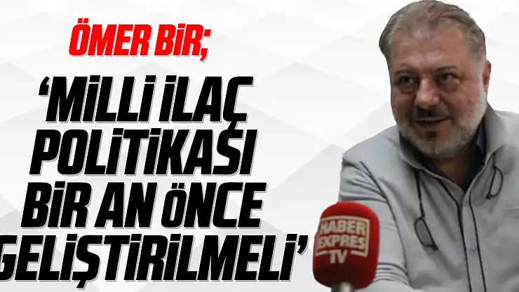 ÖMER BİR 'Milli ilaç politikası bir an önce geliştirilmeli'