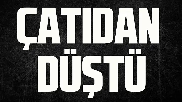 ÇATIDAN DÜŞTÜ
