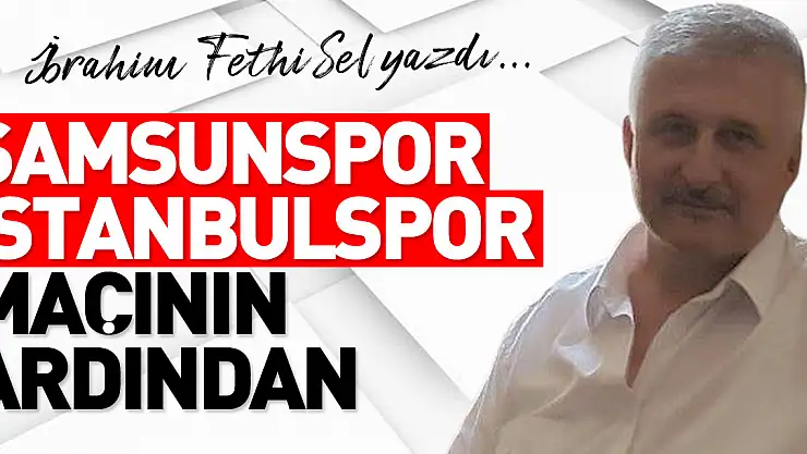 SAMSUNSPOR İSTANBULSPOR MAÇININ ARDINDAN
