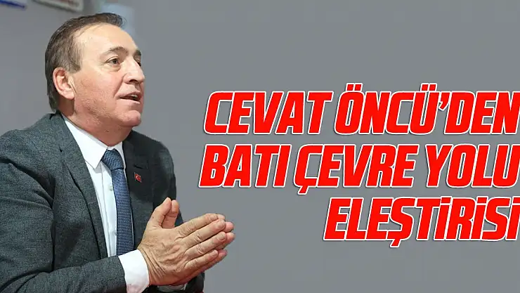Cevat Öncü'den Batı Çevre Yolu Eleştirisi