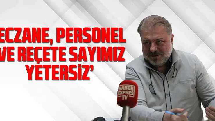 'ECZANE, PERSONEL VE REÇETE SAYIMIZ YETERSİZ'