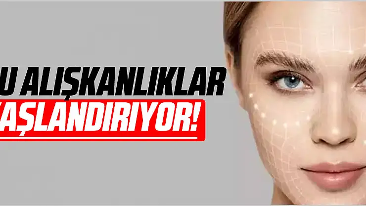 BU ALIŞKANLIKLAR YAŞLANDIRIYOR!