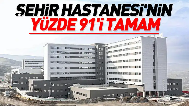ŞEHİR HASTANESİ'NİN YÜZDE 91'İ TAMAM